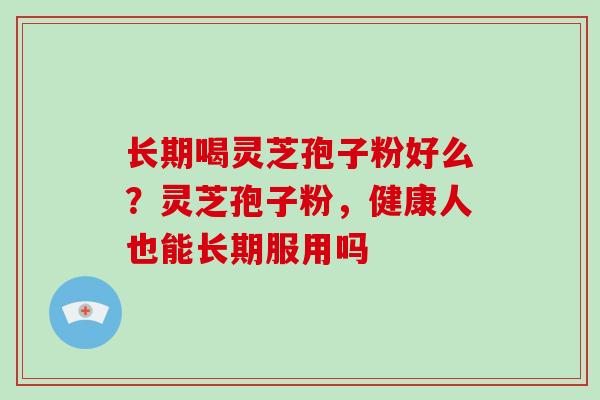 长期喝灵芝孢子粉好么？灵芝孢子粉，健康人也能长期服用吗