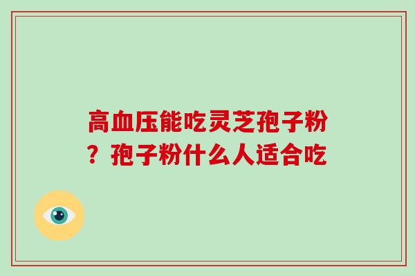 高血压能吃灵芝孢子粉？孢子粉什么人适合吃