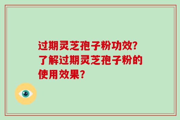 过期灵芝孢子粉功效？了解过期灵芝孢子粉的使用效果？