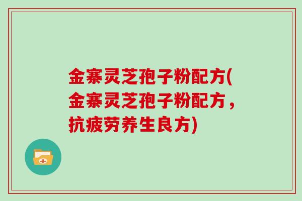 金寨灵芝孢子粉配方(金寨灵芝孢子粉配方，抗疲劳养生良方)