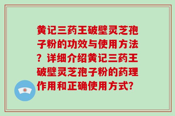黄记三药王破壁灵芝孢子粉的功效与使用方法？详细介绍黄记三药王破壁灵芝孢子粉的药理作用和正确使用方式？