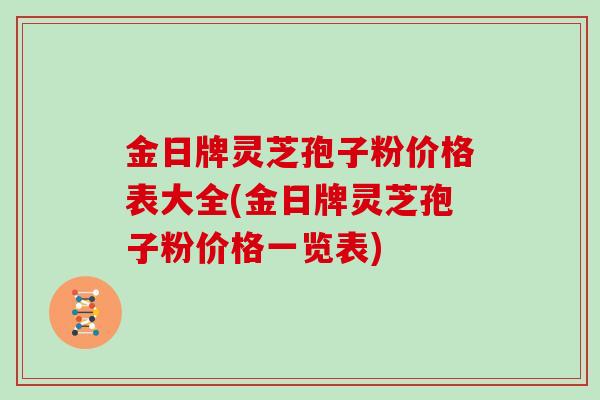 金日牌灵芝孢子粉价格表大全(金日牌灵芝孢子粉价格一览表)