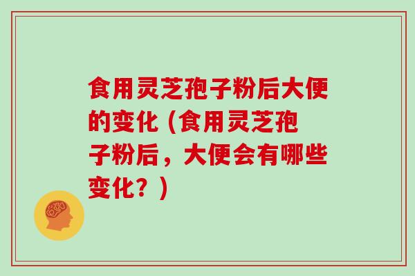 食用灵芝孢子粉后大便的变化 (食用灵芝孢子粉后，大便会有哪些变化？)