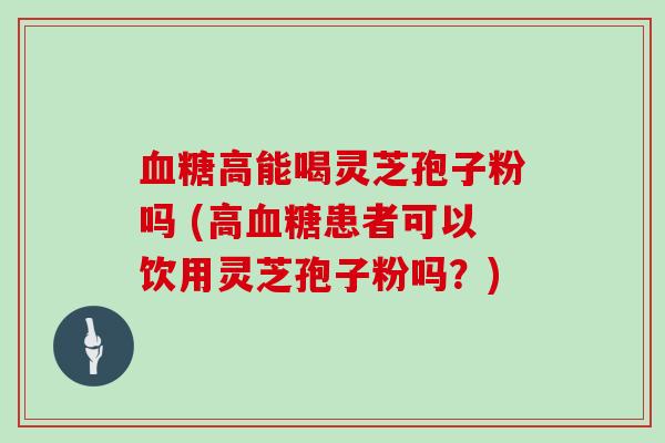 血糖高能喝灵芝孢子粉吗 (高血糖患者可以饮用灵芝孢子粉吗？)
