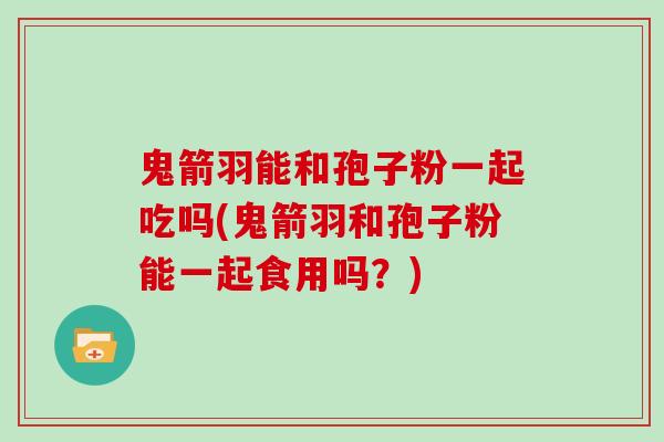 鬼箭羽能和孢子粉一起吃吗(鬼箭羽和孢子粉能一起食用吗?)-第1张图片-灵芝大师 鬼箭羽能和孢子粉一起吃吗(鬼箭羽和孢子粉能一起食用吗?)-第1张图片-灵芝大师
