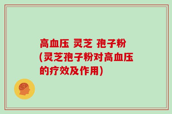 高血压 灵芝 孢子粉(灵芝孢子粉对高血压的疗效及作用)