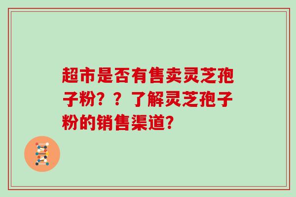 超市是否有售卖灵芝孢子粉？？了解灵芝孢子粉的销售渠道？
