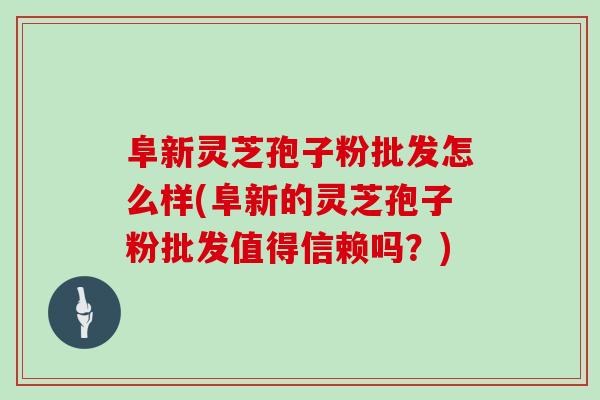 阜新灵芝孢子粉批发怎么样(阜新的灵芝孢子粉批发值得信赖吗？)