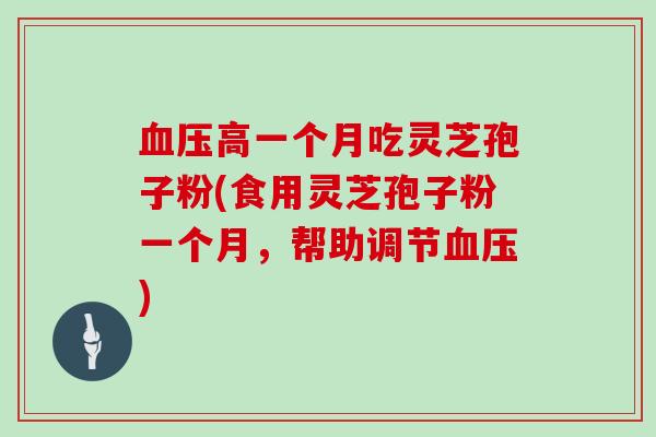 血压高一个月吃灵芝孢子粉(食用灵芝孢子粉一个月，帮助调节血压)