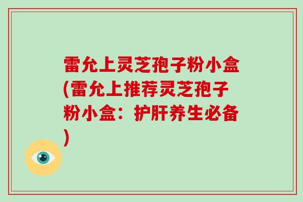 雷允上灵芝孢子粉小盒(雷允上推荐灵芝孢子粉小盒：护肝养生必备)