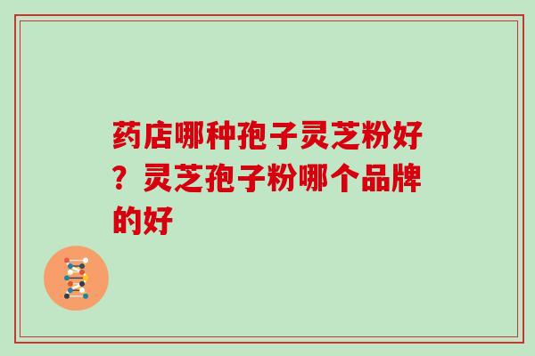药店哪种孢子灵芝粉好？灵芝孢子粉哪个品牌的好