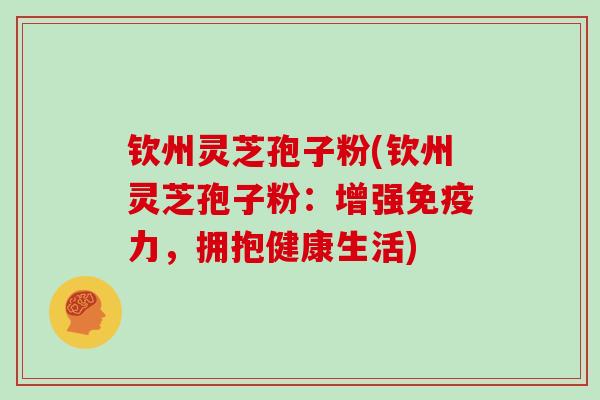钦州灵芝孢子粉(钦州灵芝孢子粉：增强免疫力，拥抱健康生活)