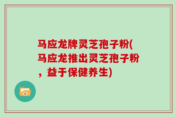 马应龙牌灵芝孢子粉(马应龙推出灵芝孢子粉,益于保健养生)-第1张图片-灵芝大师 马应龙牌灵芝孢子粉(马应龙推出灵芝孢子粉,益于保健养生)-第1张图片-灵芝大师
