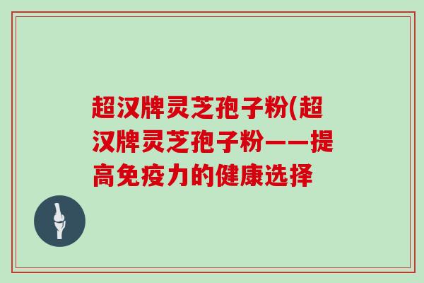 超汉牌灵芝孢子粉(超汉牌灵芝孢子粉——提高免疫力的健康选择