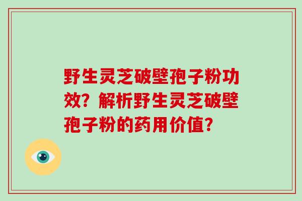 野生灵芝破壁孢子粉功效？解析野生灵芝破壁孢子粉的药用价值？