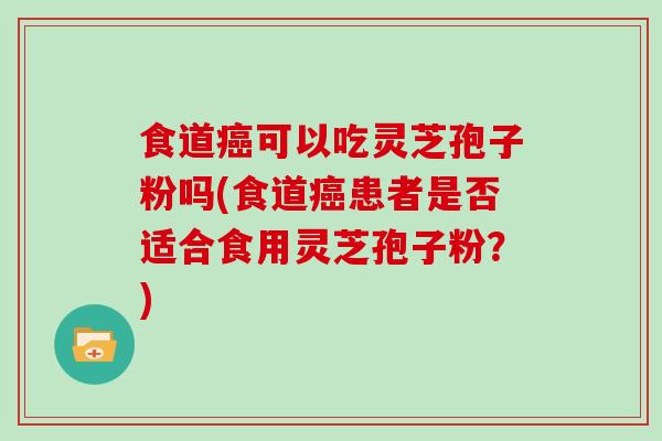 食道癌可以吃灵芝孢子粉吗(食道癌患者是否适合食用灵芝孢子粉？)