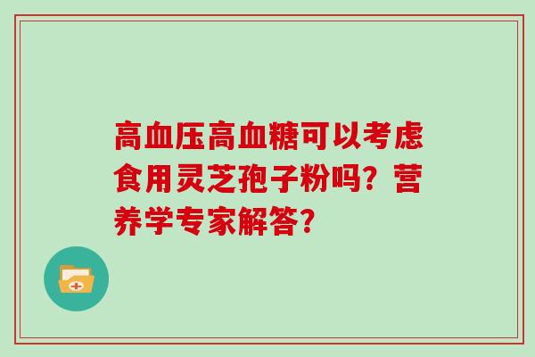 高血压高血糖可以考虑食用灵芝孢子粉吗？营养学专家解答？