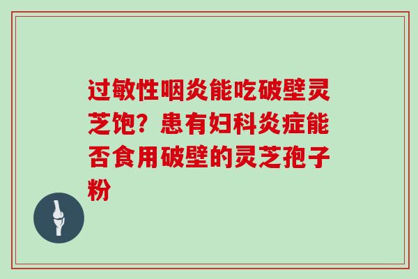 过敏性咽炎能吃破壁灵芝饱？患有妇科炎症能否食用破壁的灵芝孢子粉