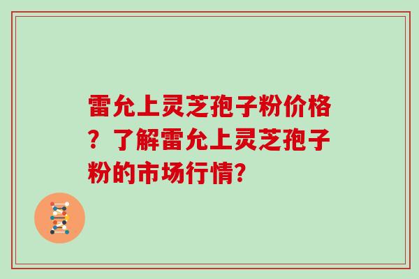 雷允上灵芝孢子粉价格？了解雷允上灵芝孢子粉的市场行情？