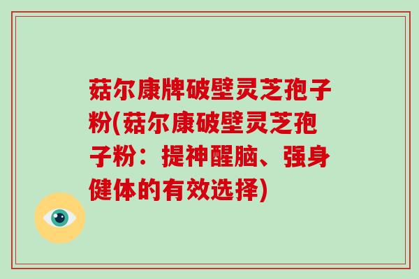 菇尔康牌破壁灵芝孢子粉(菇尔康破壁灵芝孢子粉：提神醒脑、强身健体的有效选择)