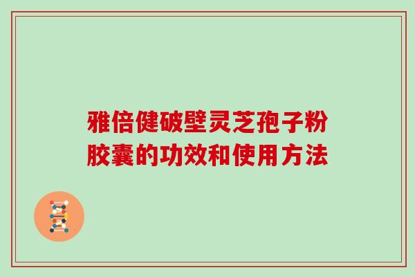 雅倍健破壁灵芝孢子粉胶囊的功效和使用方法