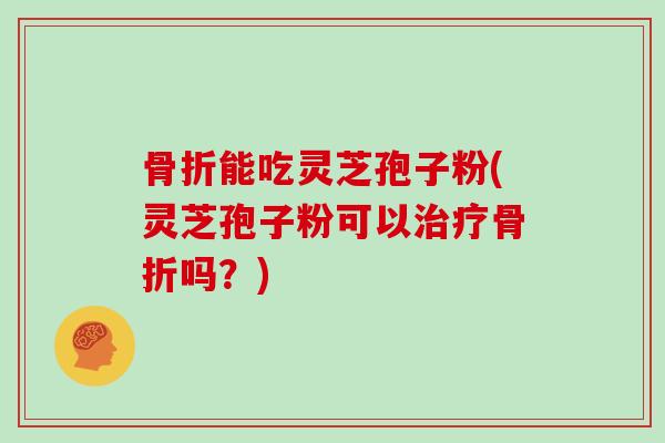 骨折能吃灵芝孢子粉(灵芝孢子粉可以治疗骨折吗？)
