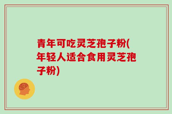 青年可吃灵芝孢子粉(年轻人适合食用灵芝孢子粉)