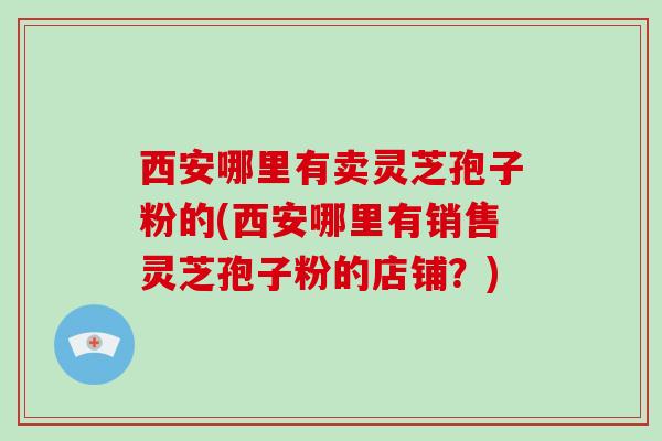 西安哪里有卖灵芝孢子粉的(西安哪里有销售灵芝孢子粉的店铺？)