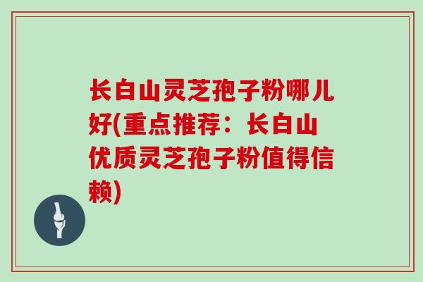 长白山灵芝孢子粉哪儿好(重点推荐:长白山优质灵芝孢子粉值得信赖)-第1张图片-灵芝大师 长白山灵芝孢子粉哪儿好(重点推荐:长白山优质灵芝孢子粉值得信赖)-第1张图片-灵芝大师