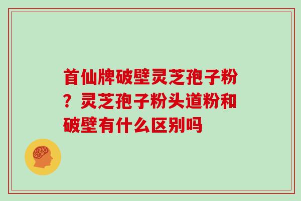 首仙牌破壁灵芝孢子粉？灵芝孢子粉头道粉和破壁有什么区别吗
