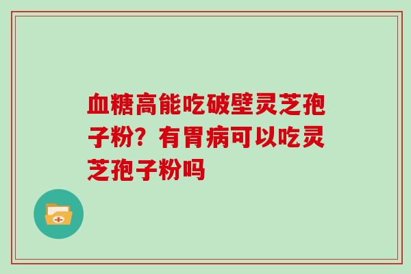 血糖高能吃破壁灵芝孢子粉？有胃病可以吃灵芝孢子粉吗