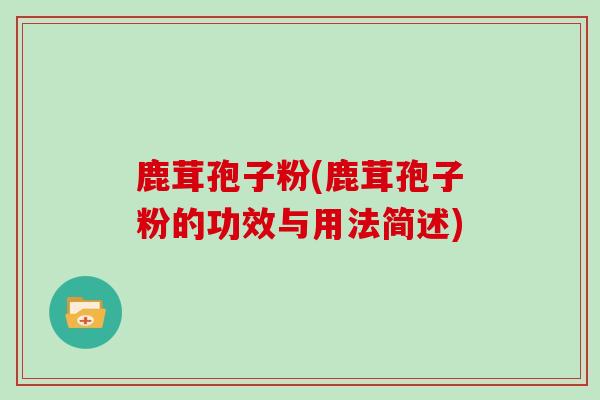 鹿茸孢子粉(鹿茸孢子粉的功效与用法简述)
