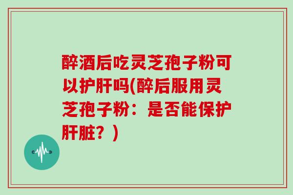 醉酒后吃灵芝孢子粉可以护肝吗(醉后服用灵芝孢子粉:是否能保护肝脏?)-第1张图片-灵芝大师 醉酒后吃灵芝孢子粉可以护肝吗(醉后服用灵芝孢子粉:是否能保护肝脏?)-第1张图片-灵芝大师