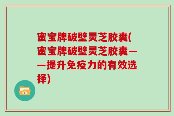 蜜宝牌破壁灵芝胶囊(蜜宝牌破壁灵芝胶囊——提升免疫力的有效选择)