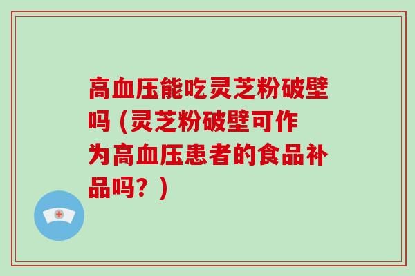 高血压能吃灵芝粉破壁吗 (灵芝粉破壁可作为高血压患者的食品补品吗?)-第1张图片-灵芝大师 高血压能吃灵芝粉破壁吗 (灵芝粉破壁可作为高血压患者的食品补品吗?)-第1张图片-灵芝大师