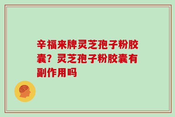辛福来牌灵芝孢子粉胶囊？灵芝孢子粉胶囊有副作用吗