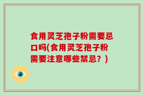食用灵芝孢子粉需要忌口吗(食用灵芝孢子粉需要注意哪些禁忌？)