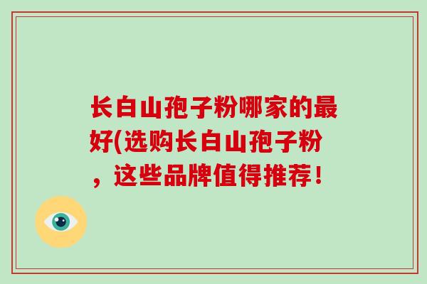 长白山孢子粉哪家的最好(选购长白山孢子粉，这些品牌值得推荐！