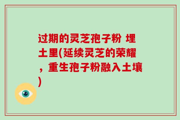 过期的灵芝孢子粉 埋土里(延续灵芝的荣耀，重生孢子粉融入土壤)