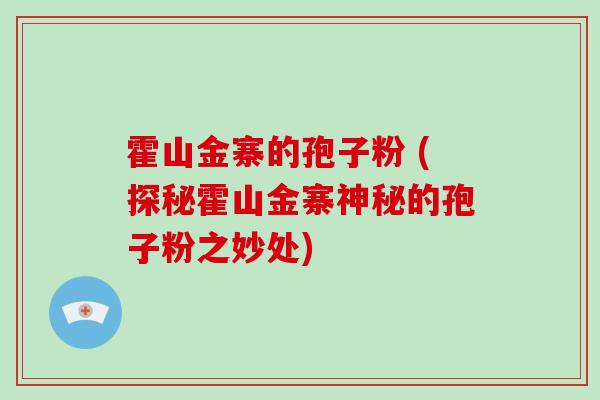 霍山金寨的孢子粉 (探秘霍山金寨神秘的孢子粉之妙处)