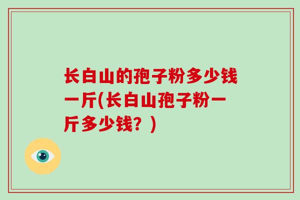 长白山的孢子粉多少钱一斤(长白山孢子粉一斤多少钱？)