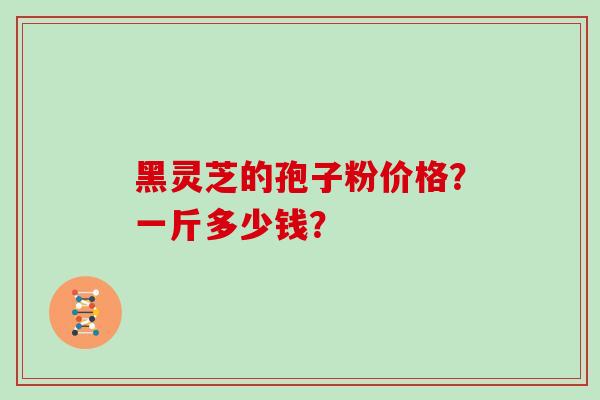 黑灵芝的孢子粉价格？一斤多少钱？