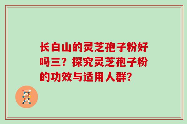 长白山的灵芝孢子粉好吗三？探究灵芝孢子粉的功效与适用人群？