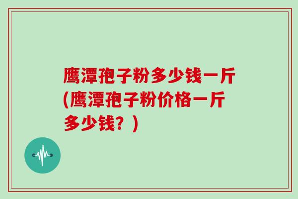 鹰潭孢子粉多少钱一斤(鹰潭孢子粉价格一斤多少钱？)