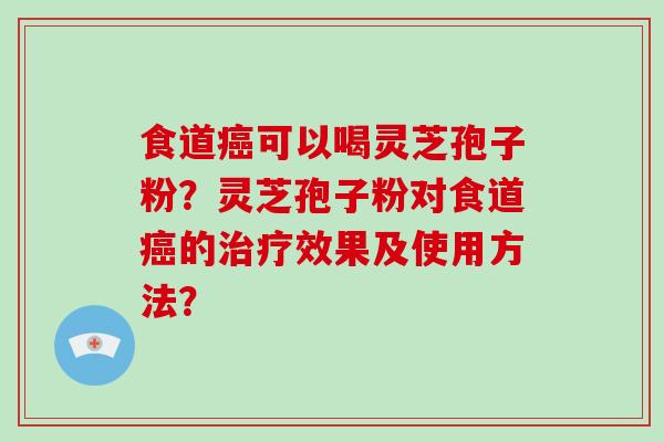 食道癌可以喝灵芝孢子粉？灵芝孢子粉对食道癌的治疗效果及使用方法？