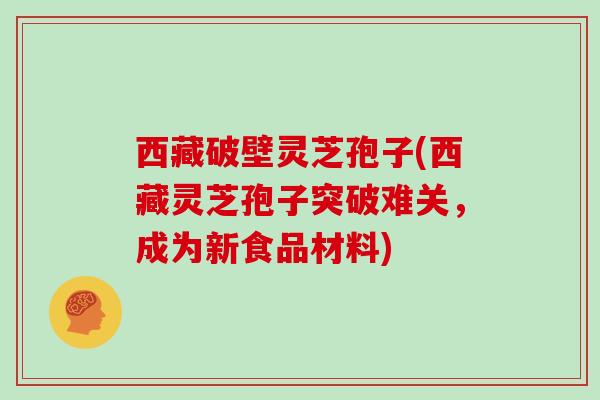 西藏破壁灵芝孢子(西藏灵芝孢子突破难关，成为新食品材料)