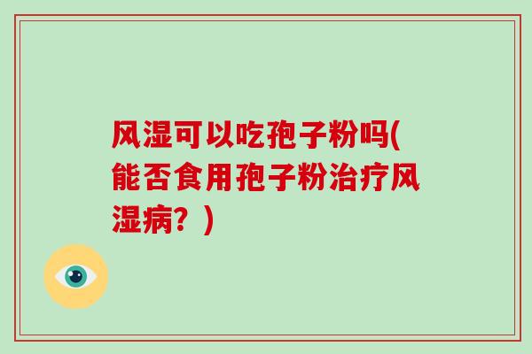 风湿可以吃孢子粉吗(能否食用孢子粉治疗风湿病？)
