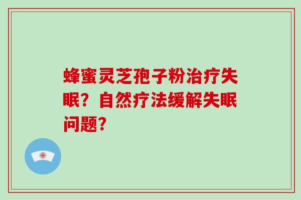 蜂蜜灵芝孢子粉治疗失眠？自然疗法缓解失眠问题？