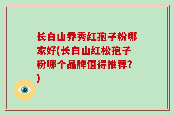 长白山乔秀红孢子粉哪家好(长白山红松孢子粉哪个品牌值得推荐?)-第1张图片-灵芝大师 长白山乔秀红孢子粉哪家好(长白山红松孢子粉哪个品牌值得推荐?)-第1张图片-灵芝大师
