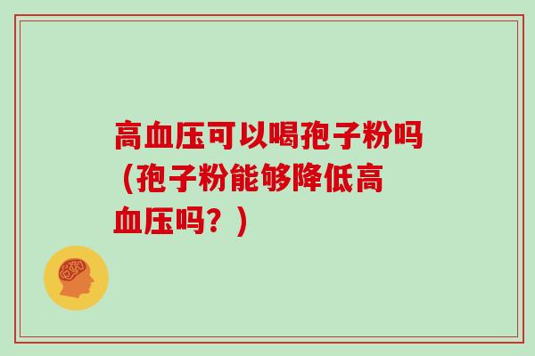 高血压可以喝孢子粉吗 (孢子粉能够降低高血压吗？)